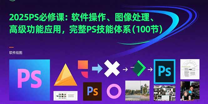 2025PS必修课：软件操作、图像处理、高级功能应用，完整PS技能体系(100节-佐思资源网下载-专注于互联网平台分享平台