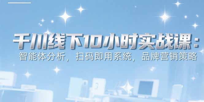 6月千川线下10小时实战课：智能体分析，扫码即用系统，品牌营销策略-佐思资源网下载-专注于互联网平台分享平台