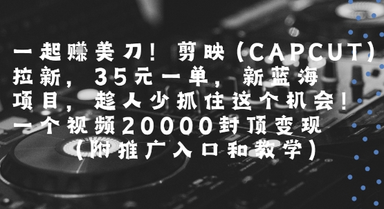 一起挣美刀!剪映(CAPCUT)拉新，35米一单，新蓝海项目，一个视频2w封顶变现(附推广入口和教学)-佐思资源网下载-专注于互联网平台分享平台