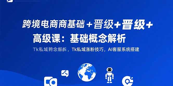 跨境电商基础+晋级+高级课：基础概念解析,Tk私域涨粉技巧,AI客服系统搭建-佐思资源网下载-专注于互联网平台分享平台