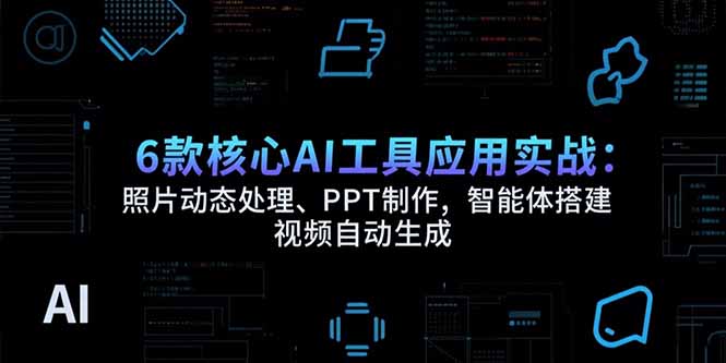 6款核心AI工具应用实战：照片动态处理、PPT制作，智能体搭建 视频自动生成-佐思资源网下载-专注于互联网平台分享平台
