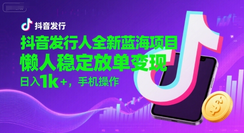 抖音发行人全新蓝海项目，懒人稳定放单变现,，日入1k+，手机操作【揭秘】-佐思资源网下载-专注于互联网平台分享平台