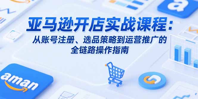 亚马逊开店实战课程：从账号注册、选品策略到运营推广的全链路操作指南-佐思资源网下载-专注于互联网平台分享平台